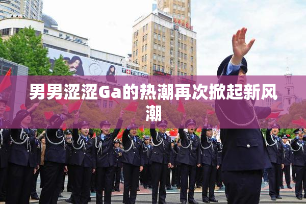 男男涩涩Ga的热潮再次掀起新风潮