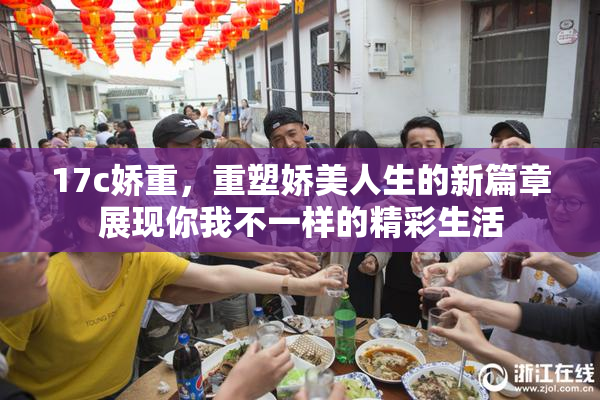 17c娇重，重塑娇美人生的新篇章展现你我不一样的精彩生活
