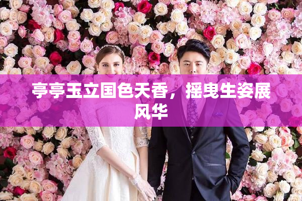 亭亭玉立国色天香，摇曳生姿展风华