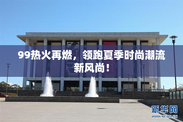 99热火再燃，领跑夏季时尚潮流新风尚！