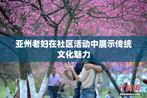 亚州老妇在社区活动中展示传统文化魅力