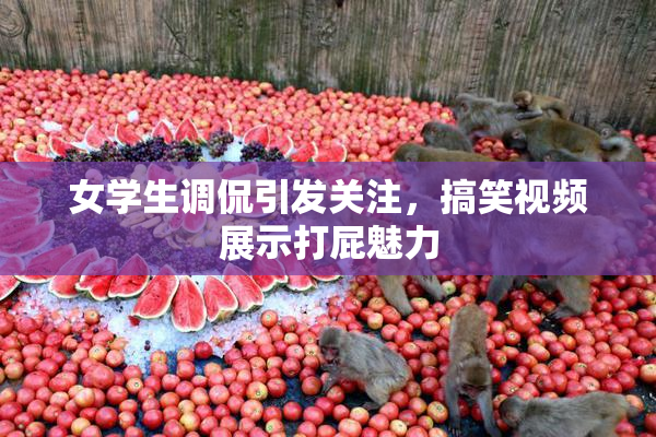 女学生调侃引发关注，搞笑视频展示打屁魅力