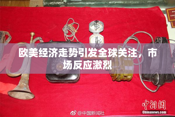 欧美经济走势引发全球关注，市场反应激烈