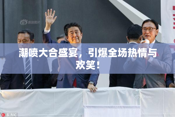 潮喷大合盛宴，引爆全场热情与欢笑！