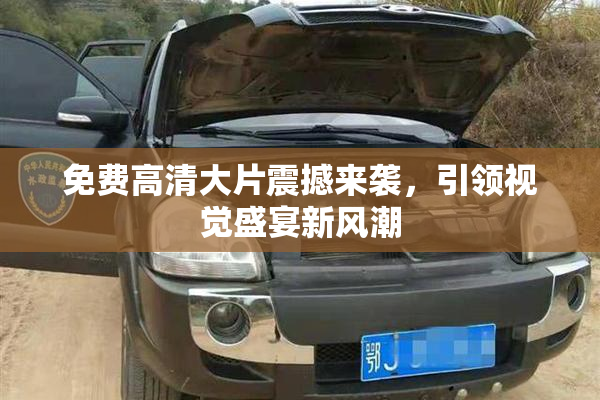 免费高清大片震撼来袭，引领视觉盛宴新风潮