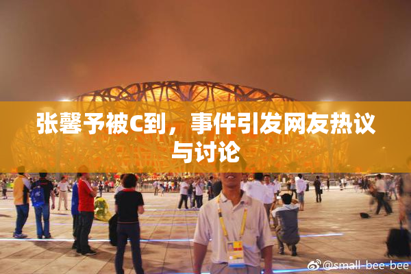 张馨予被C到，事件引发网友热议与讨论
