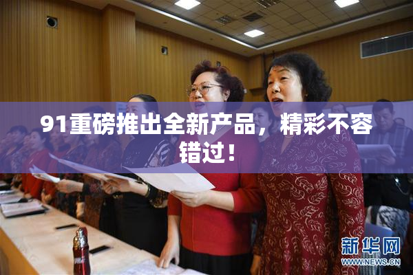 91重磅推出全新产品，精彩不容错过！