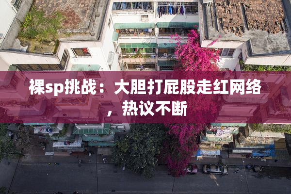 裸sp挑战：大胆打屁股走红网络，热议不断