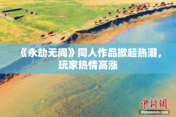 《永劫无间》同人作品掀起热潮，玩家热情高涨