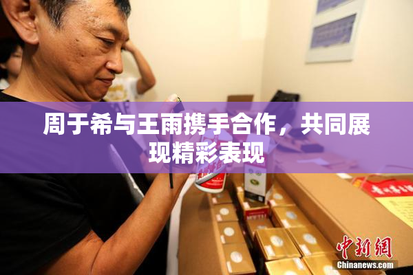 周于希与王雨携手合作，共同展现精彩表现