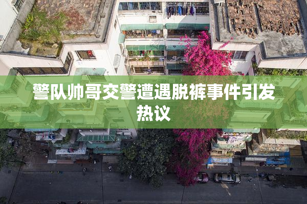 警队帅哥交警遭遇脱裤事件引发热议