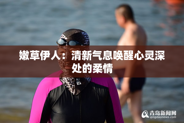 嫩草伊人：清新气息唤醒心灵深处的柔情