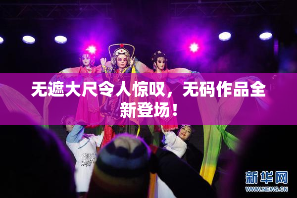 无遮大尺令人惊叹，无码作品全新登场！