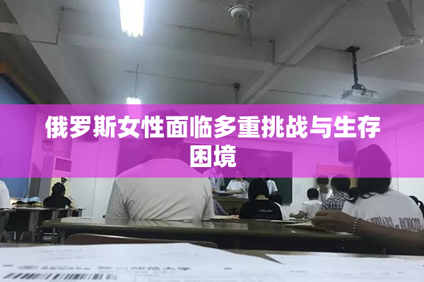 俄罗斯女性面临多重挑战与生存困境