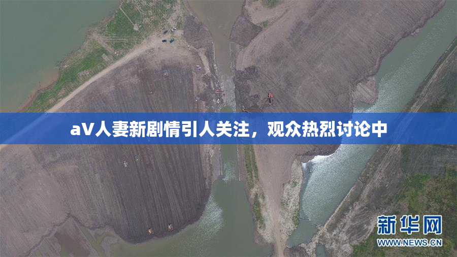 aV人妻新剧情引人关注，观众热烈讨论中