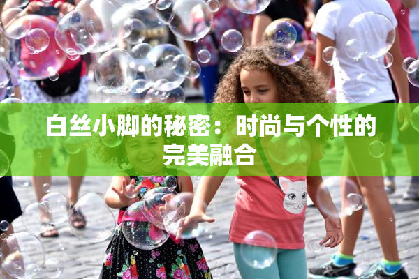 白丝小脚的秘密：时尚与个性的完美融合