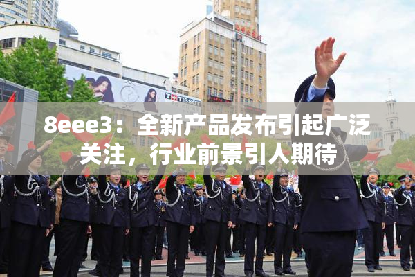 8eee3：全新产品发布引起广泛关注，行业前景引人期待