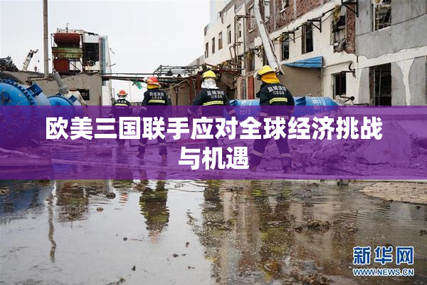 欧美三国联手应对全球经济挑战与机遇