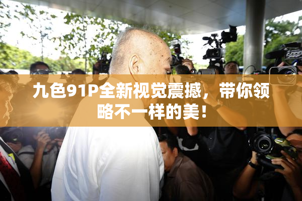 九色91P全新视觉震撼，带你领略不一样的美！
