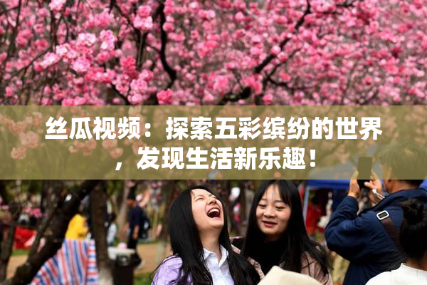丝瓜视频：探索五彩缤纷的世界，发现生活新乐趣！