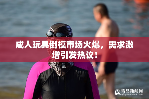 成人玩具倒模市场火爆，需求激增引发热议！