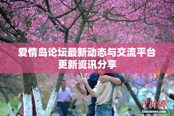 爱情岛论坛最新动态与交流平台更新资讯分享