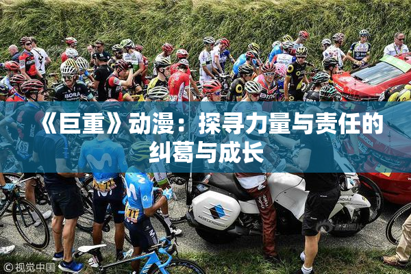 《巨重》动漫：探寻力量与责任的纠葛与成长