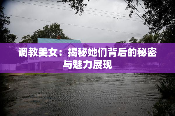 调教美女：揭秘她们背后的秘密与魅力展现