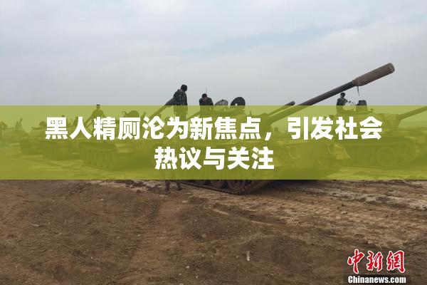黑人精厕沦为新焦点，引发社会热议与关注