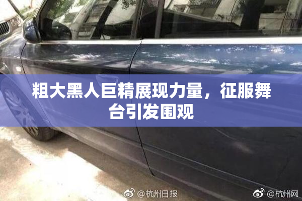 粗大黑人巨精展现力量，征服舞台引发围观