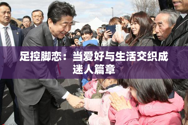 足控脚恋：当爱好与生活交织成迷人篇章