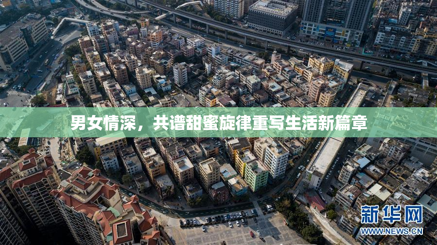 男女情深，共谱甜蜜旋律重写生活新篇章