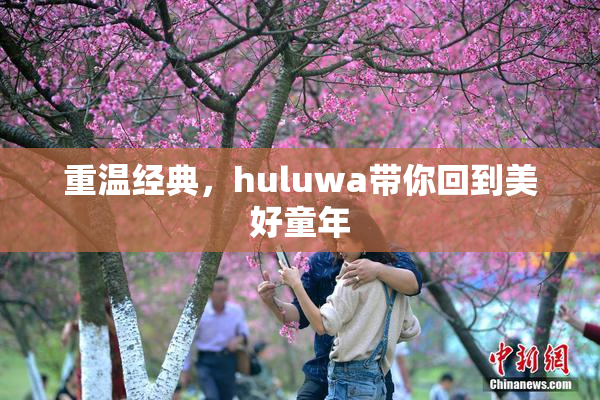 重温经典，huluwa带你回到美好童年