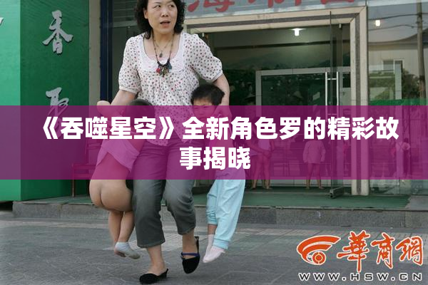 《吞噬星空》全新角色罗的精彩故事揭晓
