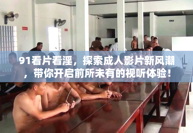91看片看淫，探索成人影片新风潮，带你开启前所未有的视听体验！