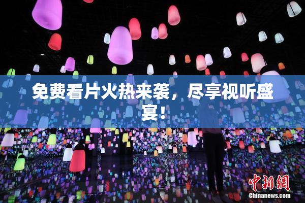 免费看片火热来袭，尽享视听盛宴！