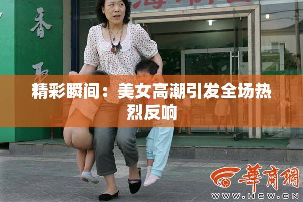 精彩瞬间：美女高潮引发全场热烈反响