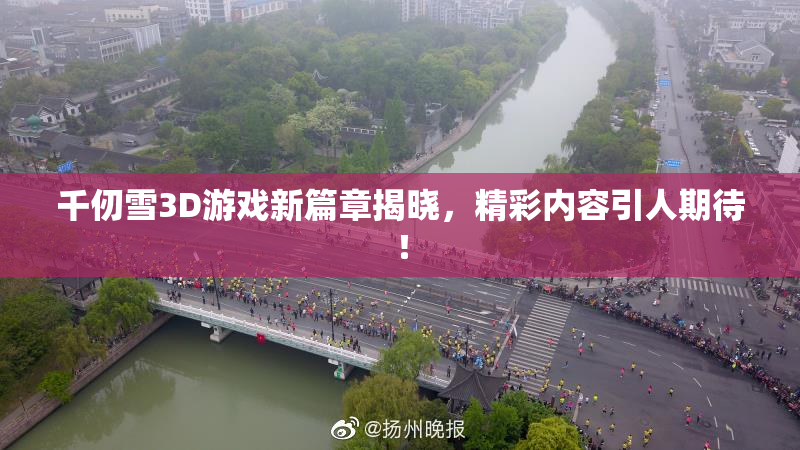 千仞雪3D游戏新篇章揭晓，精彩内容引人期待！