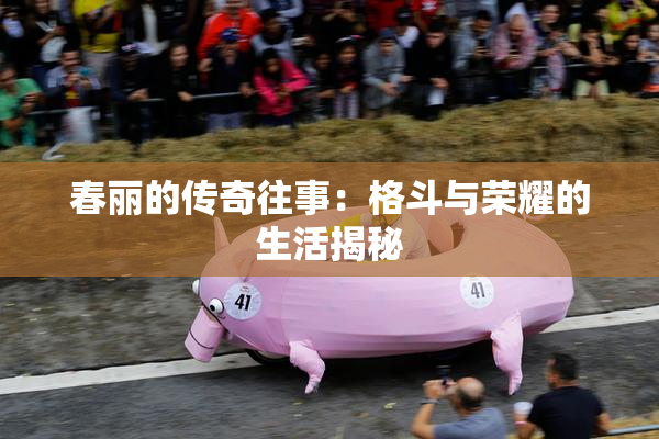 春丽的传奇往事：格斗与荣耀的生活揭秘