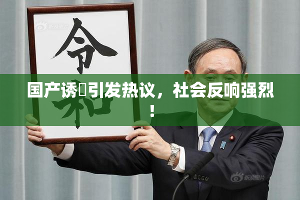 国产诱奷引发热议，社会反响强烈！