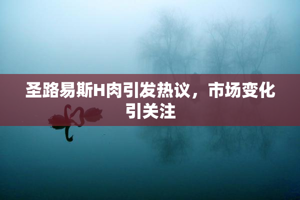 圣路易斯H肉引发热议，市场变化引关注