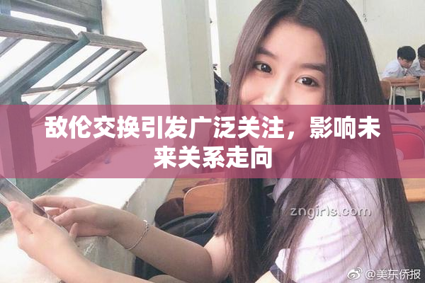 敌伦交换引发广泛关注，影响未来关系走向
