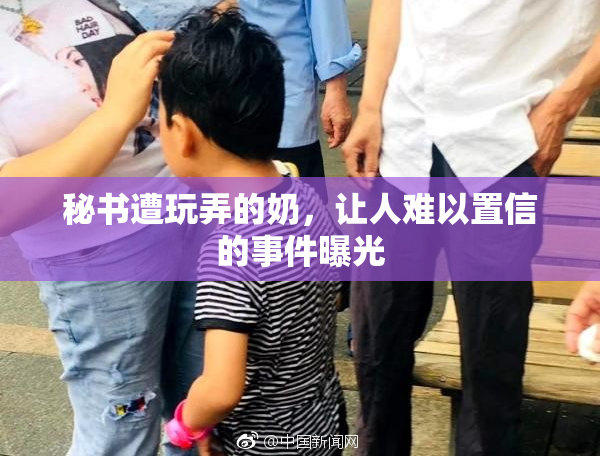 秘书遭玩弄的奶，让人难以置信的事件曝光