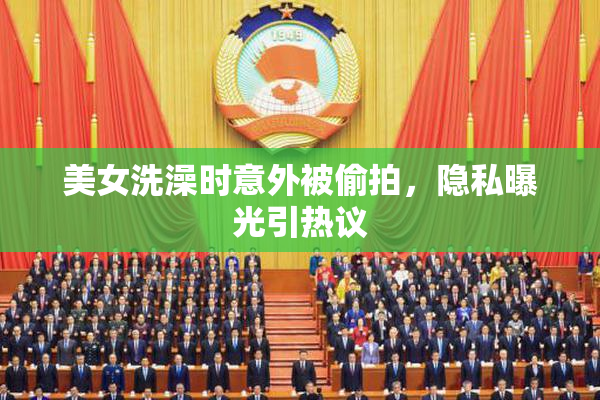 美女洗澡时意外被偷拍，隐私曝光引热议