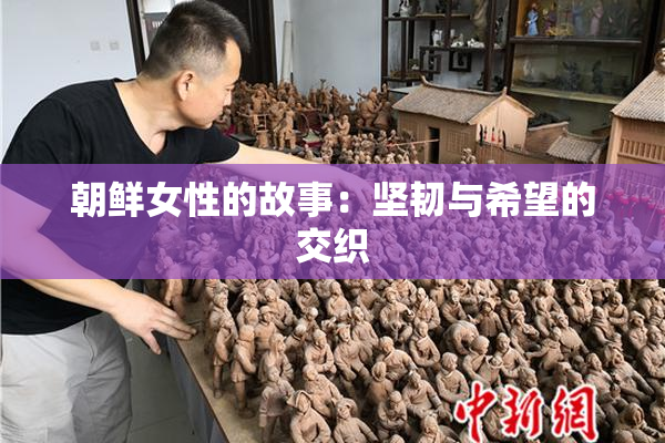 朝鲜女性的故事：坚韧与希望的交织