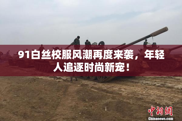 91白丝校服风潮再度来袭，年轻人追逐时尚新宠！