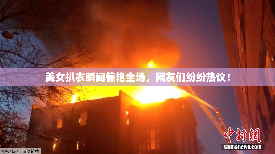美女扒衣瞬间惊艳全场，网友们纷纷热议！