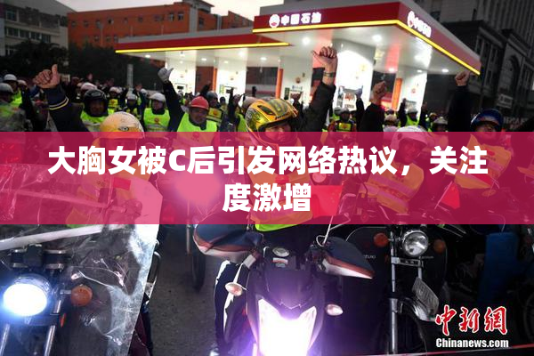 大胸女被C后引发网络热议，关注度激增