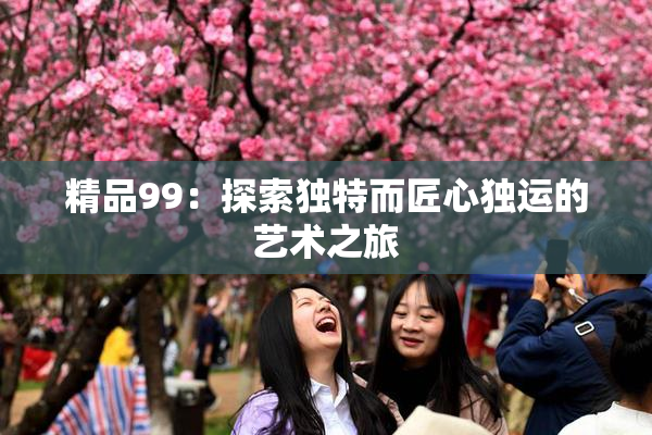 精品99：探索独特而匠心独运的艺术之旅