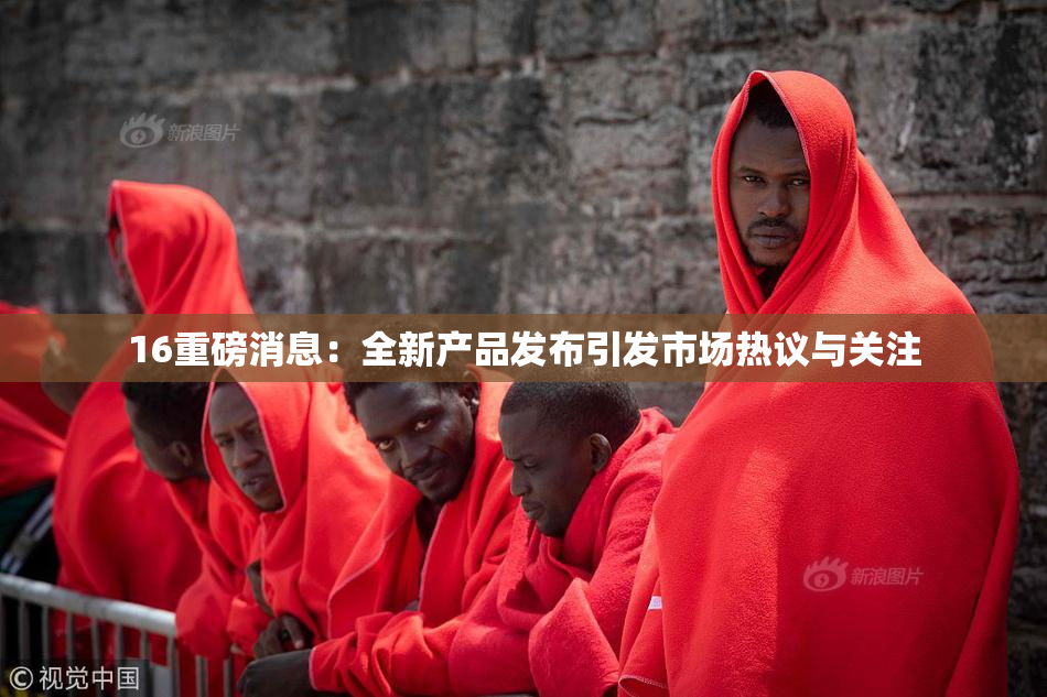 16重磅消息：全新产品发布引发市场热议与关注